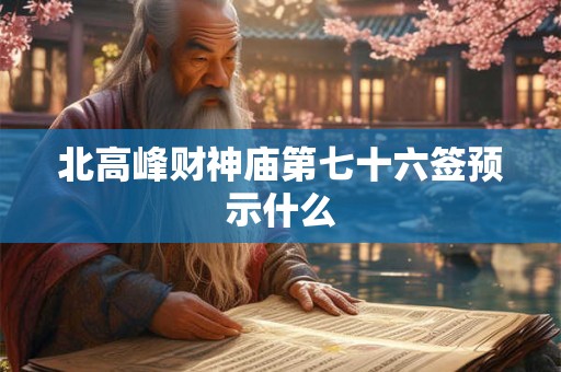 详细阅读:北高峰财神庙第七十六签预示什么 北高峰财神庙第七十六签预示什么