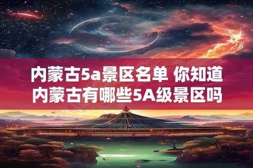 内蒙古5a景区名单 你知道内蒙古有哪些5A级景区吗