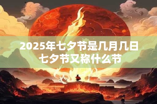 2025年七夕节是几月几日 七夕节又称什么节