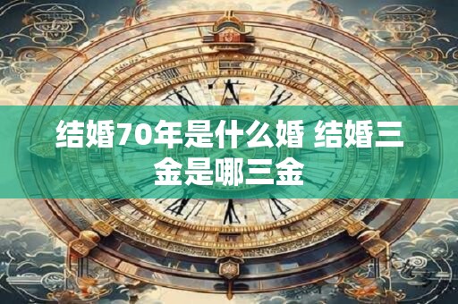 结婚70年是什么婚 结婚三金是哪三金 结婚70年是什么婚 结婚三金是哪三金