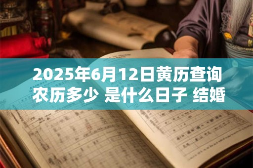 2025年6月12日黄历查询 农历多少 是什么日子 结婚吉时