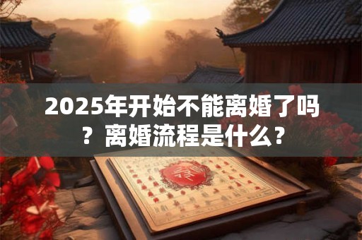 2025年开始不能离婚了吗？离婚流程是什么？