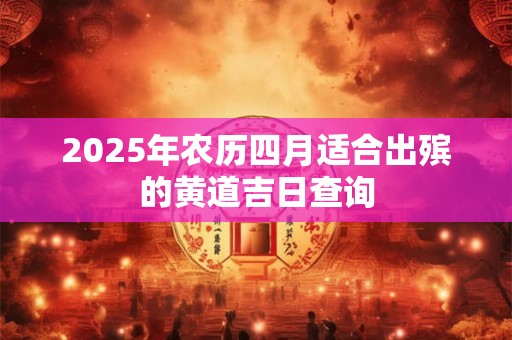 2025年农历四月适合出殡的黄道吉日查询