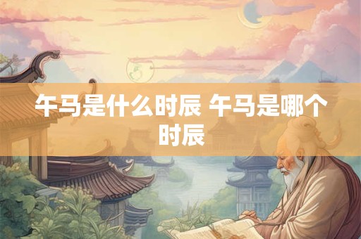 午马是什么时辰 午马是哪个时辰