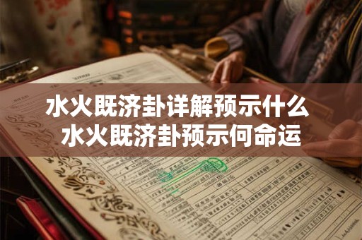 水火既济卦详解预示什么 水火既济卦预示何命运