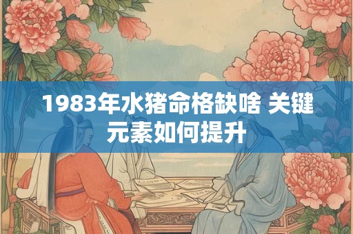 1983年水猪命格缺啥 关键元素如何提升
