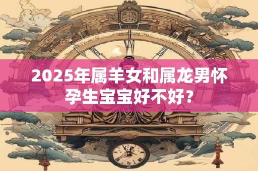 2025年属羊女和属龙男怀孕生宝宝好不好？