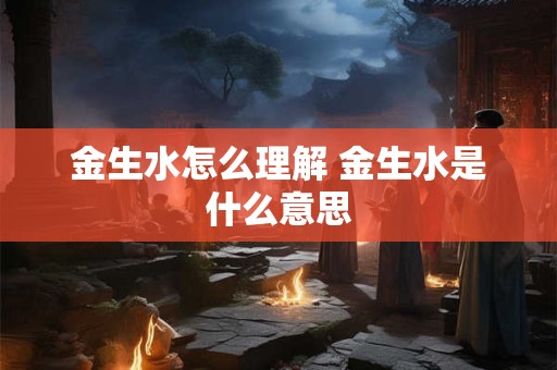 金生水怎么理解 金生水是什么意思