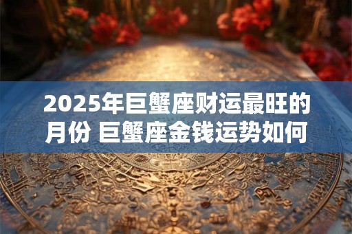 2025年巨蟹座财运最旺的月份 巨蟹座金钱运势如何