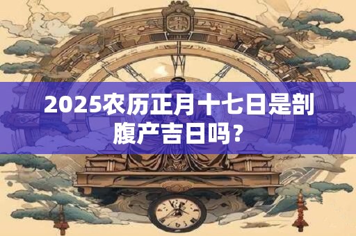 2025农历正月十七日是剖腹产吉日吗？