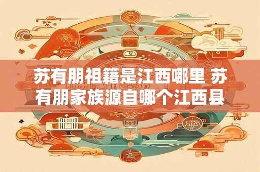 苏有朋祖籍是江西哪里 苏有朋家族源自哪个江西县