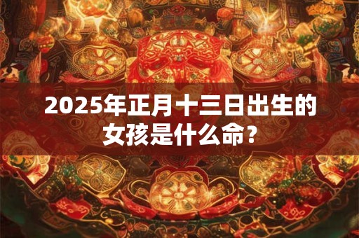 2025年正月十三日出生的女孩是什么命？
