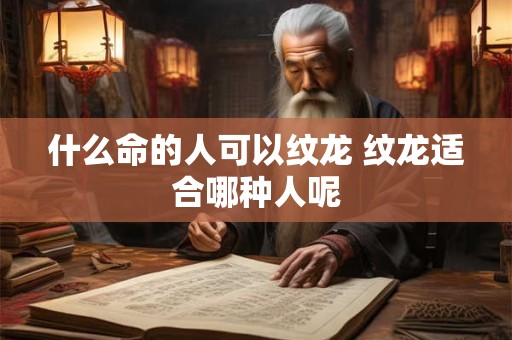 什么命的人可以纹龙 纹龙适合哪种人呢