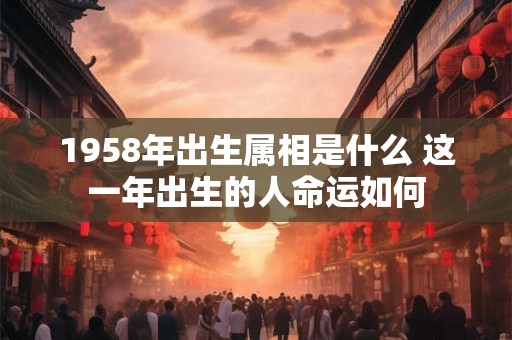 1958年出生属相是什么 这一年出生的人命运如何