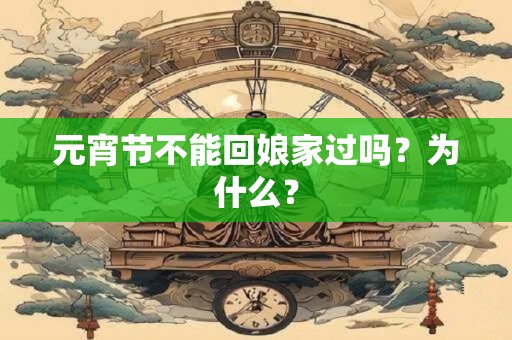 元宵节不能回娘家过吗？为什么？