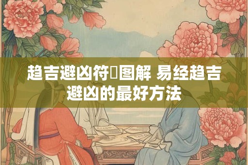 趋吉避凶符箓图解 易经趋吉避凶的最好方法