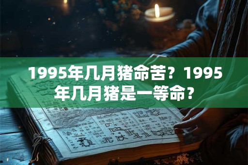 1995年几月猪命苦？1995年几月猪是一等命？