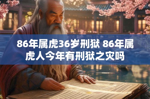 86年属虎36岁刑狱 86年属虎人今年有刑狱之灾吗