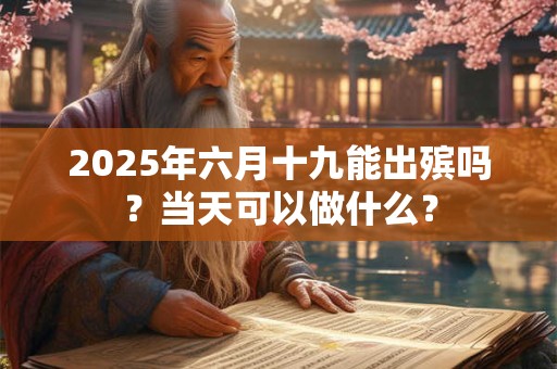 2025年六月十九能出殡吗？当天可以做什么？