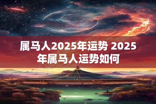 属马人2025年运势 2025年属马人运势如何