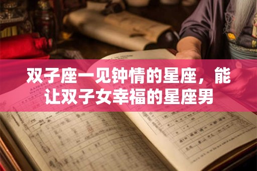 详细阅读:双子座一见钟情的星座,能让双子女幸福的星座男 双子座一见钟情的星座,能让双子女幸福的星座男
