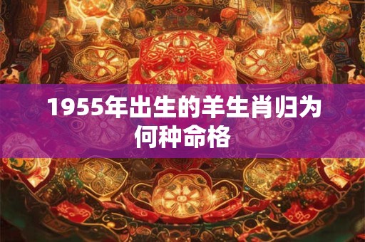 1955年出生的羊生肖归为何种命格