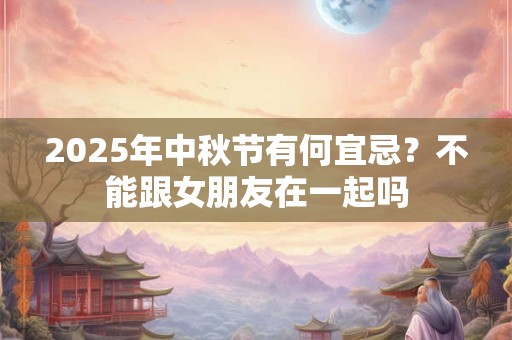 详细阅读:2025年中秋节有何宜忌?不能跟女朋友在一起吗 2025年中秋节有何宜忌?不能跟女朋友在一起吗