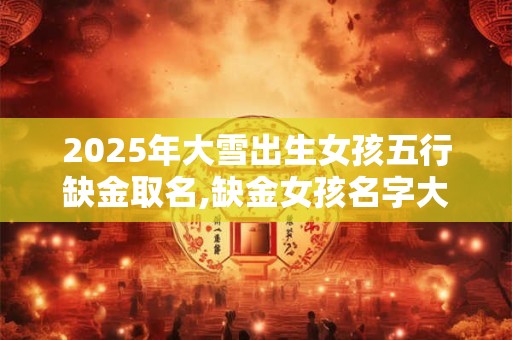 2025年大雪出生女孩五行缺金取名,缺金女孩名字大全免费