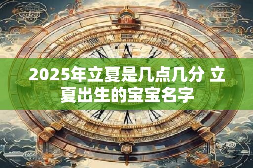 2025年立夏是几点几分 立夏出生的宝宝名字 2025年立夏是几点几分 立夏出生的宝宝名字