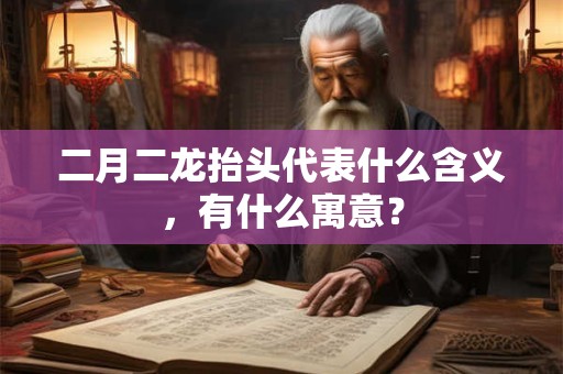 二月二龙抬头代表什么含义，有什么寓意？