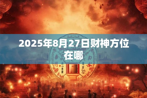 2025年8月27日财神方位在哪