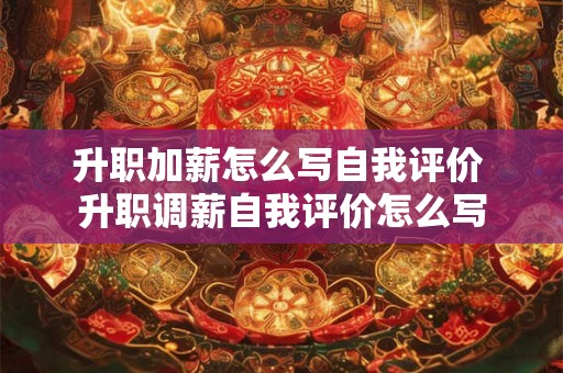 升职加薪怎么写自我评价 升职调薪自我评价怎么写