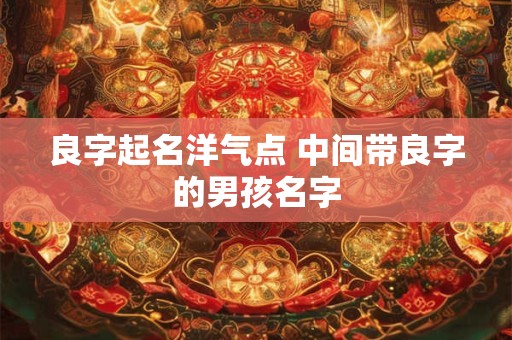 良字起名洋气点 中间带良字的男孩名字