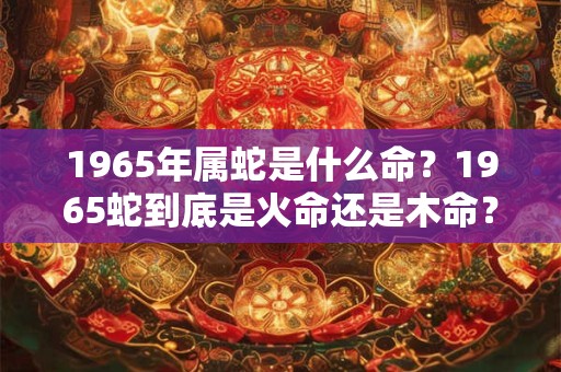 1965年属蛇是什么命？1965蛇到底是火命还是木命？