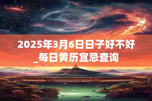 2025年3月6日日子好不好_每日黄历宜忌查询