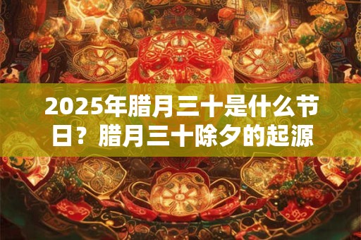 2025年腊月三十是什么节日？腊月三十除夕的起源
