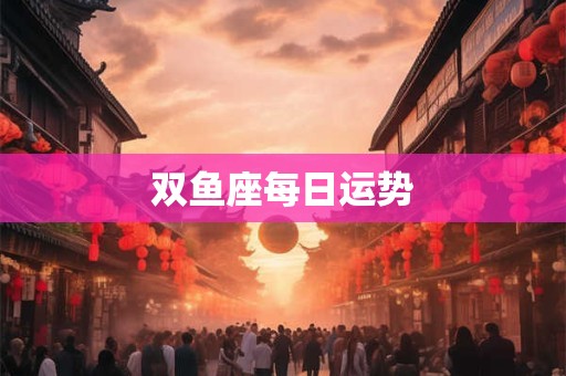 详细阅读:双鱼座每日运势 双鱼座每日运势