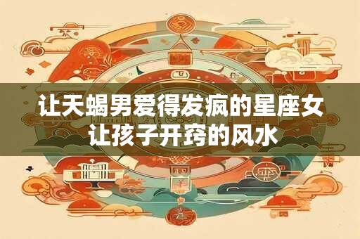 让天蝎男爱得发疯的星座女 让孩子开窍的风水