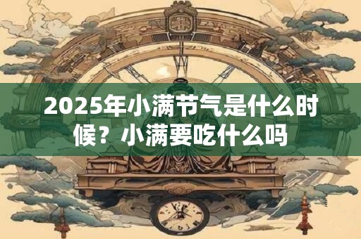 2025年小满节气是什么时候？小满要吃什么吗