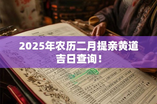 2025年农历二月提亲黄道吉日查询！