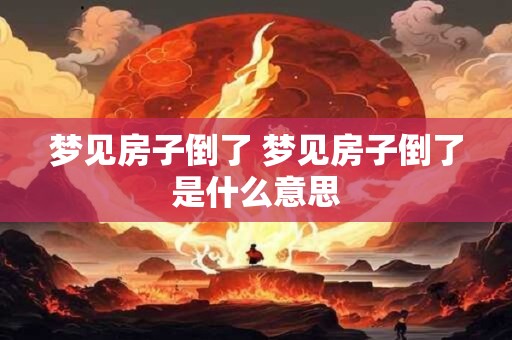 梦见房子倒了 梦见房子倒了是什么意思 梦见房子倒了 梦见房子倒了是什么意思