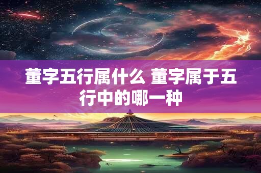 董字五行属什么 董字属于五行中的哪一种