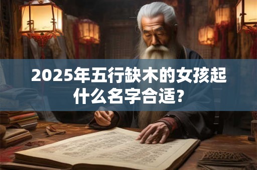 2025年五行缺木的女孩起什么名字合适？