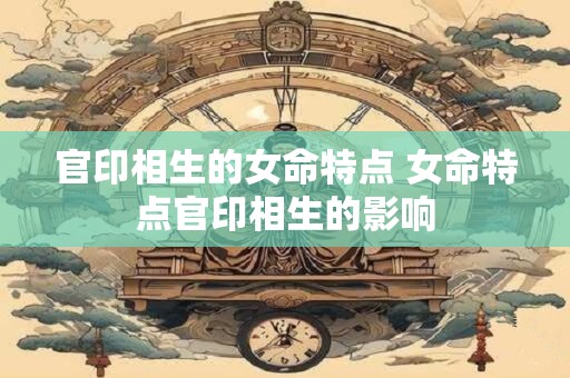 官印相生的女命特点 女命特点官印相生的影响