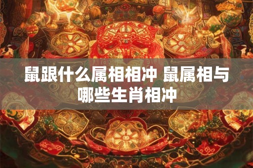 鼠跟什么属相相冲 鼠属相与哪些生肖相冲