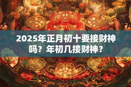 2025年正月初十要接财神吗？年初几接财神？