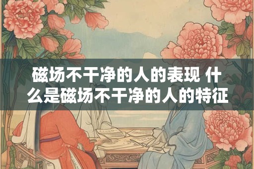 磁场不干净的人的表现 什么是磁场不干净的人的特征