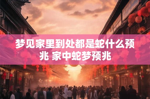 梦见家里到处都是蛇什么预兆 家中蛇梦预兆
