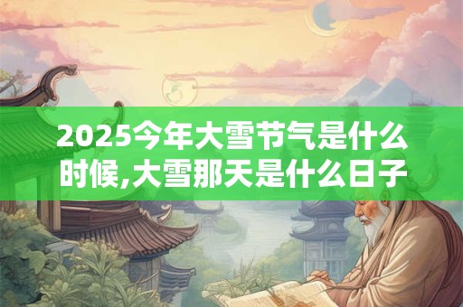 2025今年大雪节气是什么时候,大雪那天是什么日子？