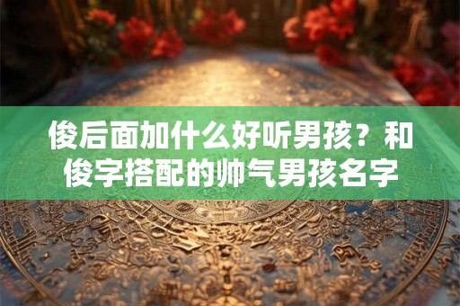 俊后面加什么好听男孩？和俊字搭配的帅气男孩名字